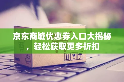 京东商城优惠券入口大揭秘，轻松获取更多折扣