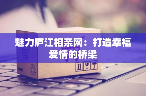 魅力庐江相亲网：打造幸福爱情的桥梁