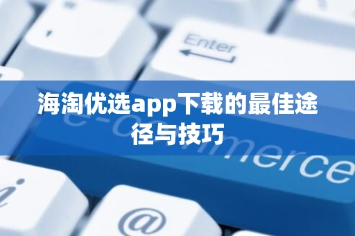 海淘优选app下载的最佳途径与技巧