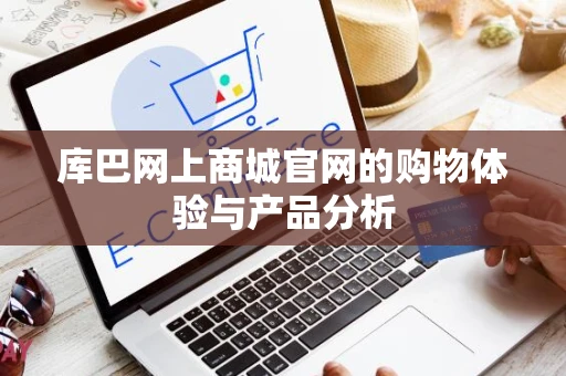 库巴网上商城官网的购物体验与产品分析