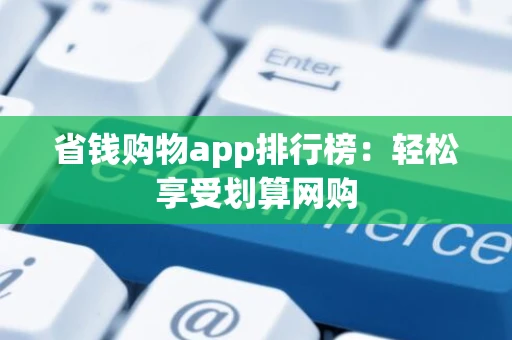 省钱购物app排行榜：轻松享受划算网购