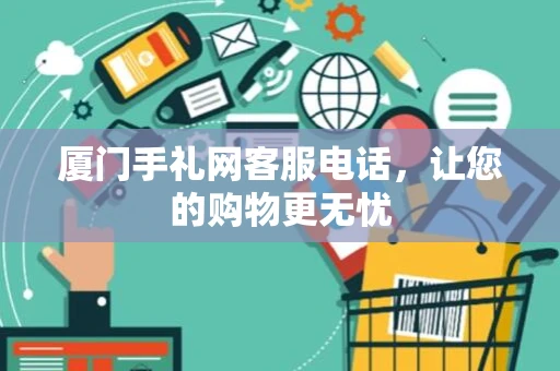 厦门手礼网客服电话,让您的购物更无忧 厦门手礼网客服电话,让您的购物更无忧