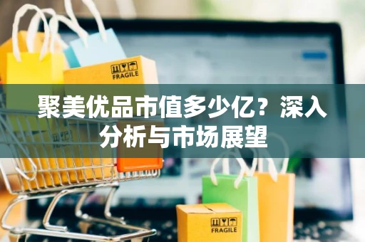 聚美优品市值多少亿？深入分析与市场展望