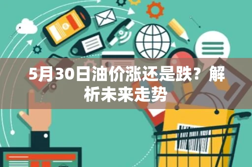 5月30日油价涨还是跌?解析未来走势 5月30日油价涨还是跌?解析未来走势