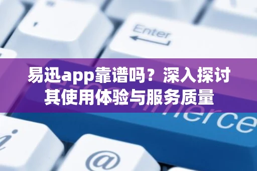 易迅app靠谱吗?深入探讨其使用体验与服务质量 易迅app靠谱吗?深入探讨其使用体验与服务质量
