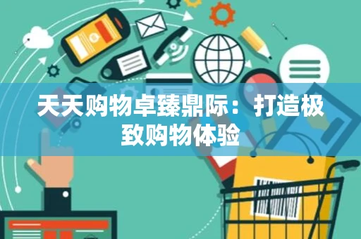 天天购物卓臻鼎际：打造极致购物体验