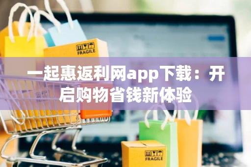 一起惠返利网app下载：开启购物省钱新体验