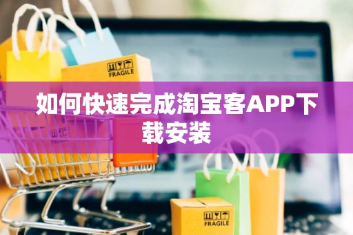 如何快速完成淘宝客APP下载安装