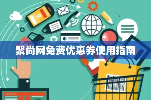 聚尚网免费优惠券使用指南 聚尚网免费优惠券使用指南