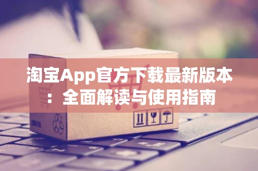 淘宝App官方下载最新版本：全面解读与使用指南
