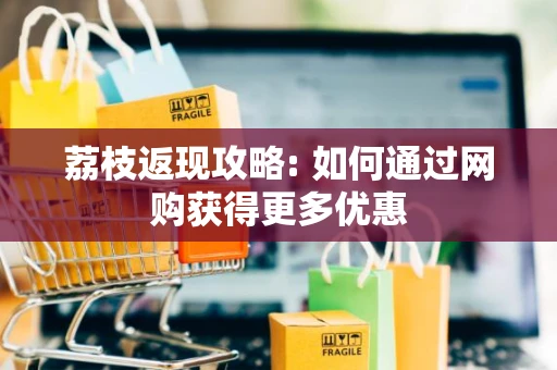 荔枝返现攻略: 如何通过网购获得更多优惠 荔枝返现攻略: 如何通过网购获得更多优惠