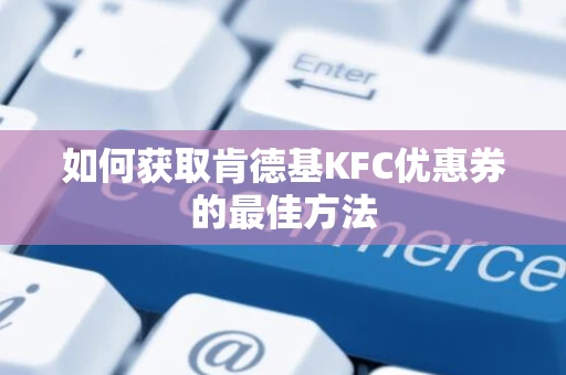 如何获取肯德基KFC优惠券的最佳方法