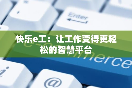 快乐e工:让工作变得更轻松的智慧平台 快乐e工:让工作变得更轻松的智慧平台