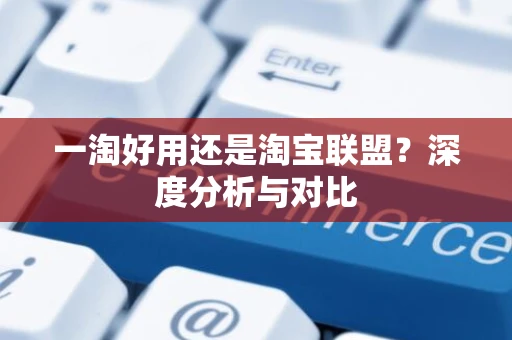 一淘好用还是淘宝联盟？深度分析与对比