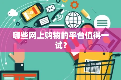 哪些网上购物的平台值得一试? 哪些网上购物的平台值得一试?