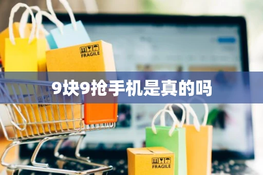 9块9抢手机是真的吗 9块9抢手机是真的吗