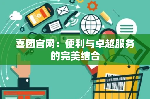 喜团官网：便利与卓越服务的完美结合