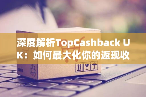 深度解析TopCashback UK：如何最大化你的返现收益