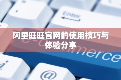 阿里旺旺官网的使用技巧与体验分享 阿里旺旺官网的使用技巧与体验分享