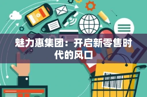 魅力惠集团：开启新零售时代的风口