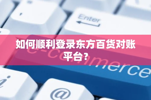 如何顺利登录东方百货对账平台？