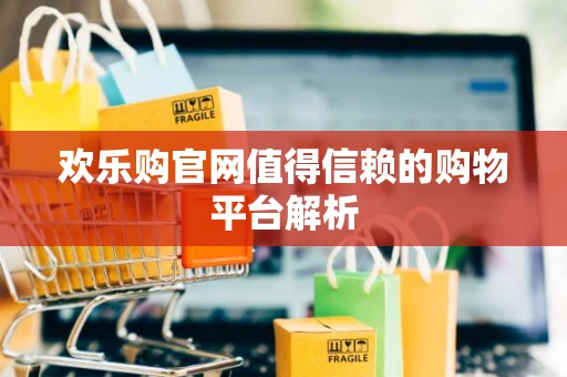 欢乐购官网值得信赖的购物平台解析 欢乐购官网值得信赖的购物平台解析