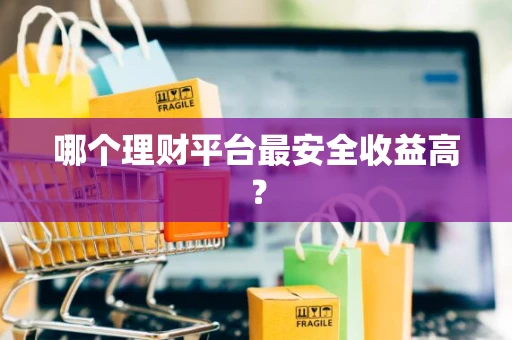 哪个理财平台最安全收益高? 哪个理财平台最安全收益高?