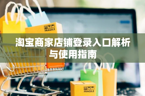淘宝商家店铺登录入口解析与使用指南 淘宝商家店铺登录入口解析与使用指南