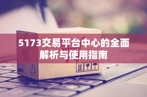 5173交易平台中心的全面解析与使用指南 5173交易平台中心的全面解析与使用指南
