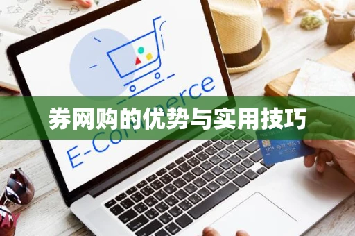 券网购的优势与实用技巧 券网购的优势与实用技巧