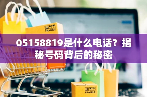 05158819是什么电话?揭秘号码背后的秘密 05158819是什么电话?揭秘号码背后的秘密