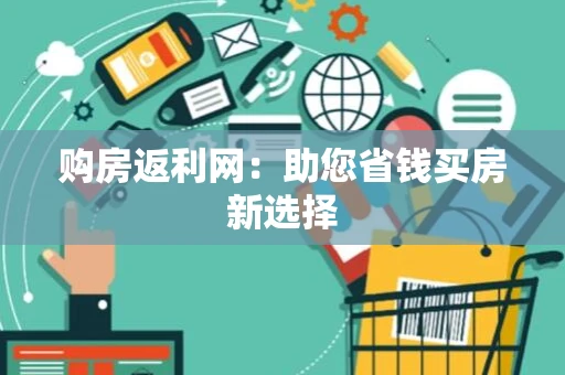 购房返利网:助您省钱买房新选择 购房返利网:助您省钱买房新选择