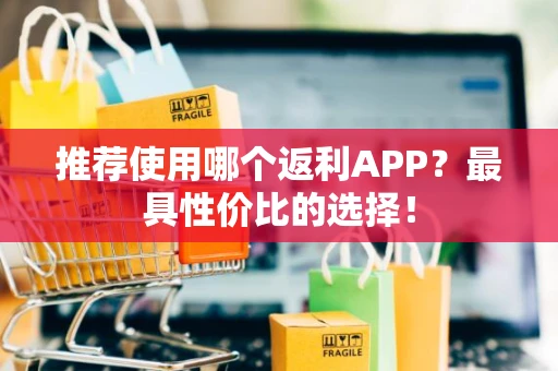 推荐使用哪个返利APP？最具性价比的选择！