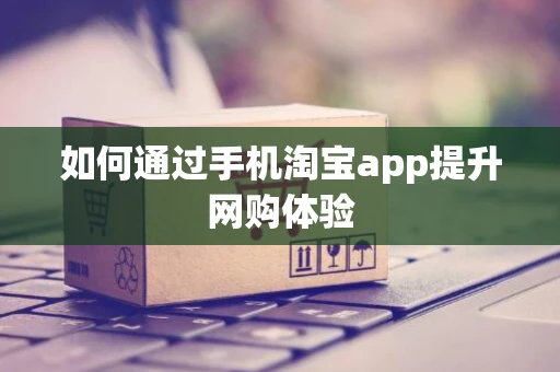 如何通过手机淘宝app提升网购体验