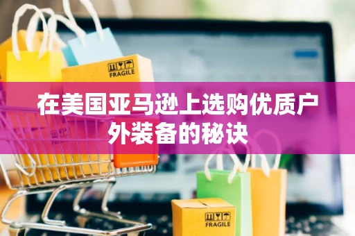 在美国亚马逊上选购优质户外装备的秘诀 在美国亚马逊上选购优质户外装备的秘诀
