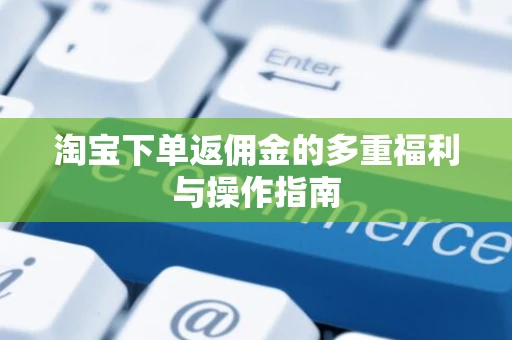 淘宝下单返佣金的多重福利与操作指南