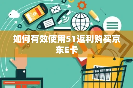 如何有效使用51返利购买京东E卡