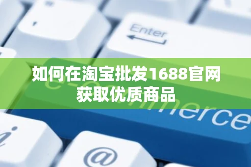 如何在淘宝批发1688官网获取优质商品