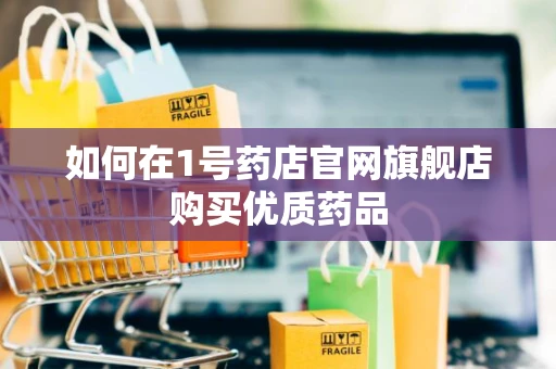如何在1号药店官网旗舰店购买优质药品