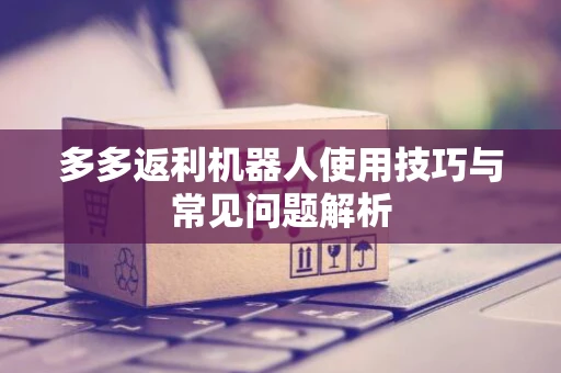 多多返利机器人使用技巧与常见问题解析 多多返利机器人使用技巧与常见问题解析