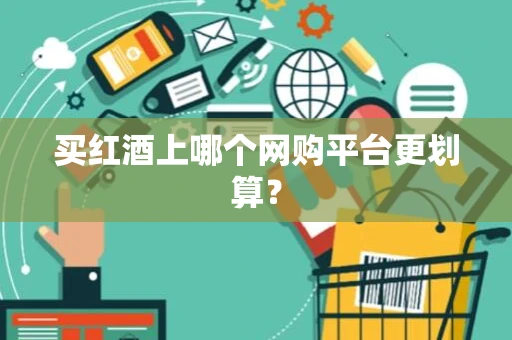 买红酒上哪个网购平台更划算? 买红酒上哪个网购平台更划算?