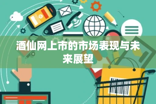 酒仙网上市的市场表现与未来展望 酒仙网上市的市场表现与未来展望