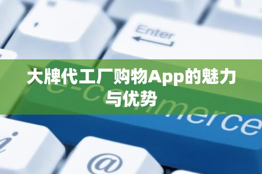 大牌代工厂购物App的魅力与优势 大牌代工厂购物App的魅力与优势