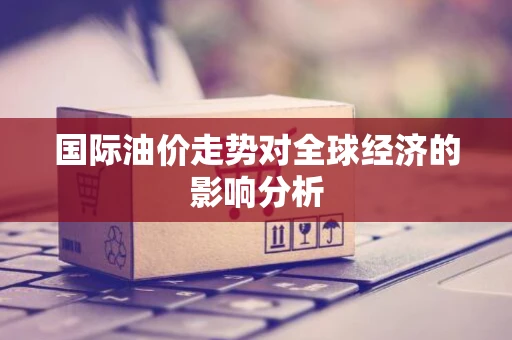 国际油价走势对全球经济的影响分析 国际油价走势对全球经济的影响分析
