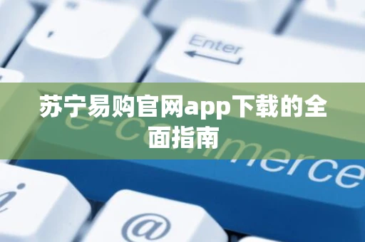 苏宁易购官网app下载的全面指南
