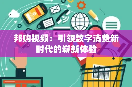 邦购视频：引领数字消费新时代的崭新体验
