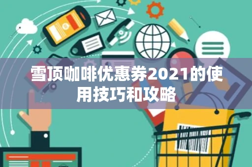 雪顶咖啡优惠券2021的使用技巧和攻略