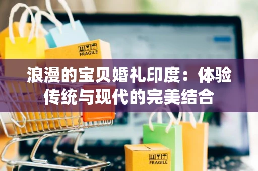 浪漫的宝贝婚礼印度:体验传统与现代的完美结合 浪漫的宝贝婚礼印度:体验传统与现代的完美结合