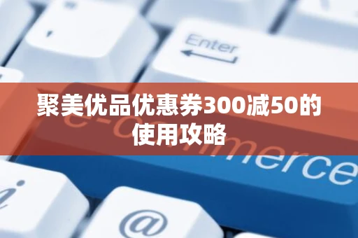聚美优品优惠券300减50的使用攻略