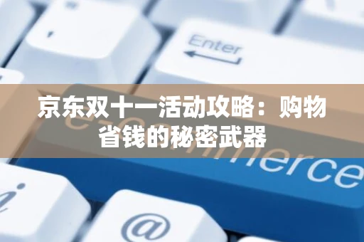 京东双十一活动攻略:购物省钱的秘密武器 京东双十一活动攻略:购物省钱的秘密武器